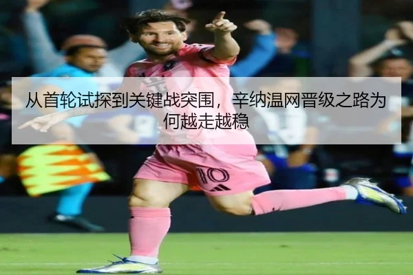 从首轮试探到关键战突围，辛纳温网晋级之路为何越走越稳（HTH）